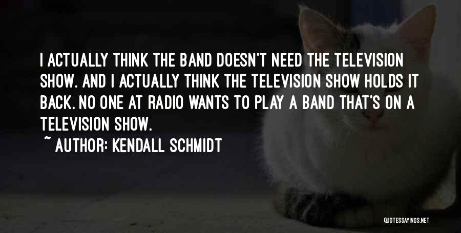 Kendall Schmidt Quotes: I Actually Think The Band Doesn't Need The Television Show. And I Actually Think The Television Show Holds It Back.