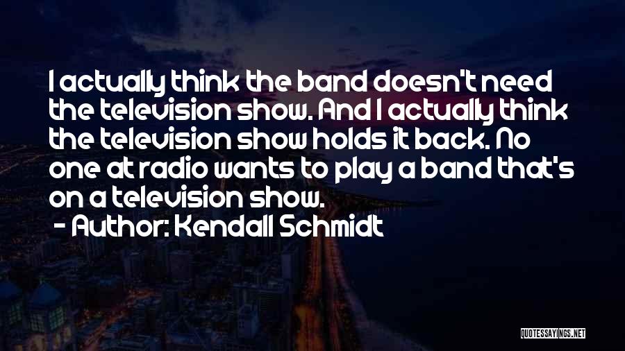 Kendall Schmidt Quotes: I Actually Think The Band Doesn't Need The Television Show. And I Actually Think The Television Show Holds It Back.