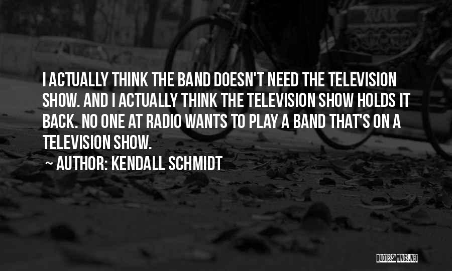 Kendall Schmidt Quotes: I Actually Think The Band Doesn't Need The Television Show. And I Actually Think The Television Show Holds It Back.