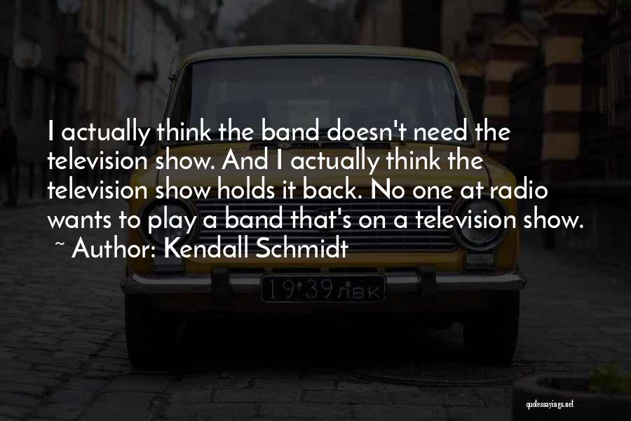 Kendall Schmidt Quotes: I Actually Think The Band Doesn't Need The Television Show. And I Actually Think The Television Show Holds It Back.