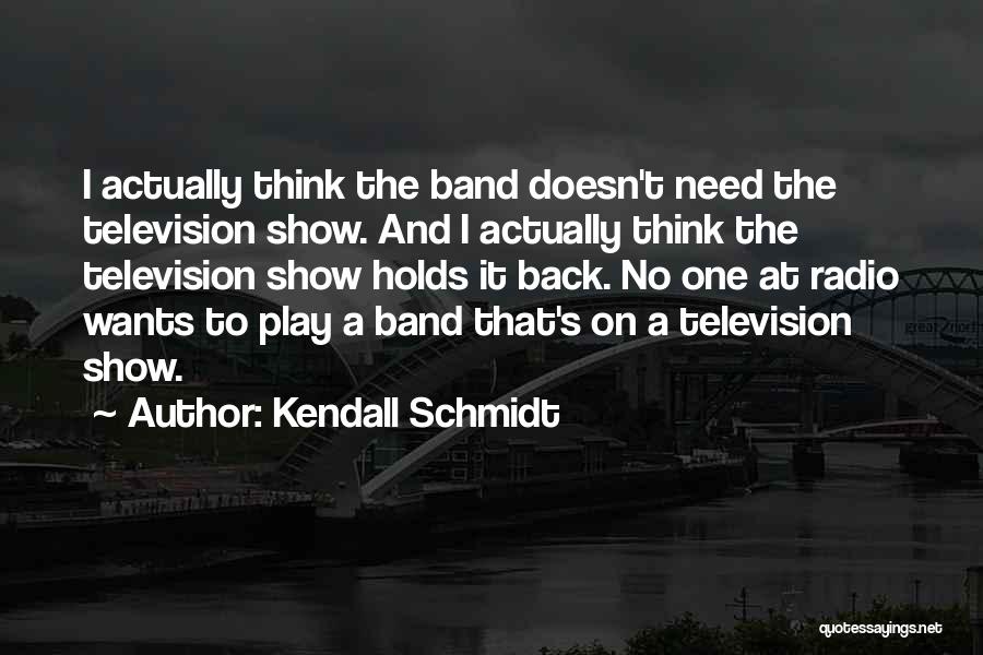 Kendall Schmidt Quotes: I Actually Think The Band Doesn't Need The Television Show. And I Actually Think The Television Show Holds It Back.