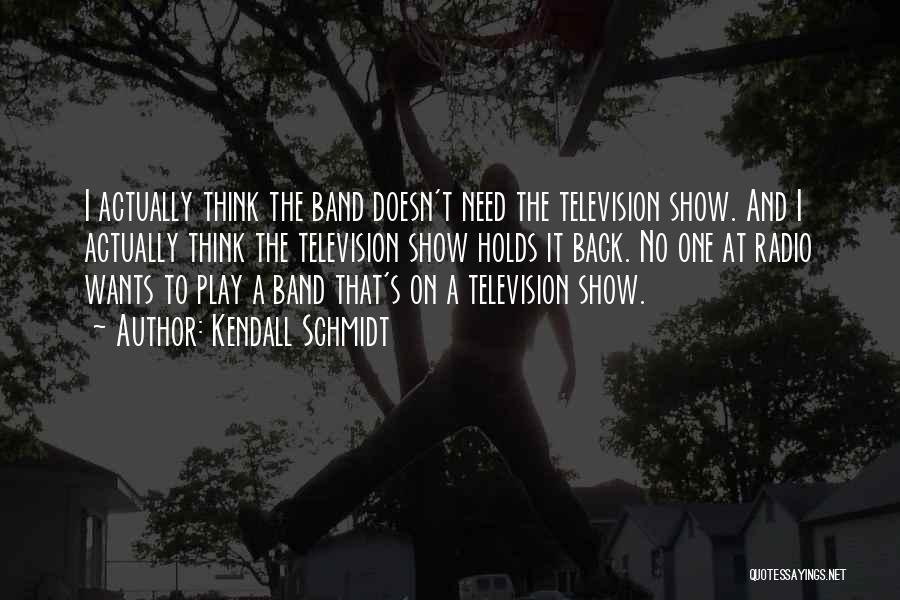 Kendall Schmidt Quotes: I Actually Think The Band Doesn't Need The Television Show. And I Actually Think The Television Show Holds It Back.