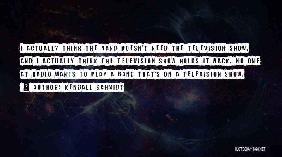 Kendall Schmidt Quotes: I Actually Think The Band Doesn't Need The Television Show. And I Actually Think The Television Show Holds It Back.