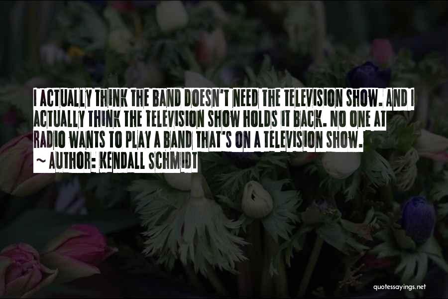 Kendall Schmidt Quotes: I Actually Think The Band Doesn't Need The Television Show. And I Actually Think The Television Show Holds It Back.