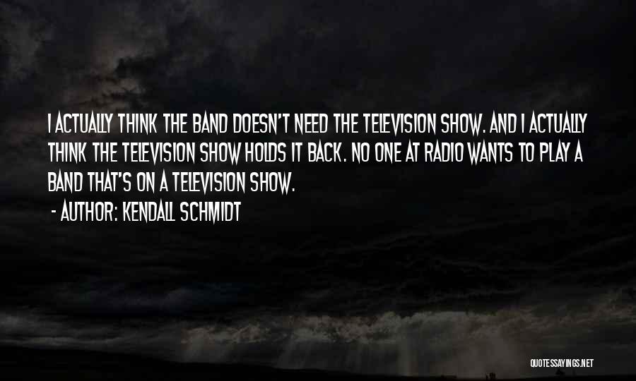 Kendall Schmidt Quotes: I Actually Think The Band Doesn't Need The Television Show. And I Actually Think The Television Show Holds It Back.