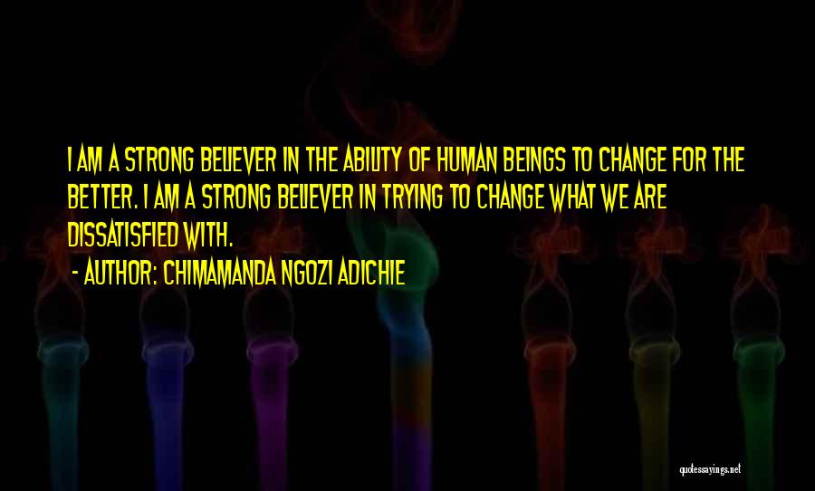 Chimamanda Ngozi Adichie Quotes: I Am A Strong Believer In The Ability Of Human Beings To Change For The Better. I Am A Strong