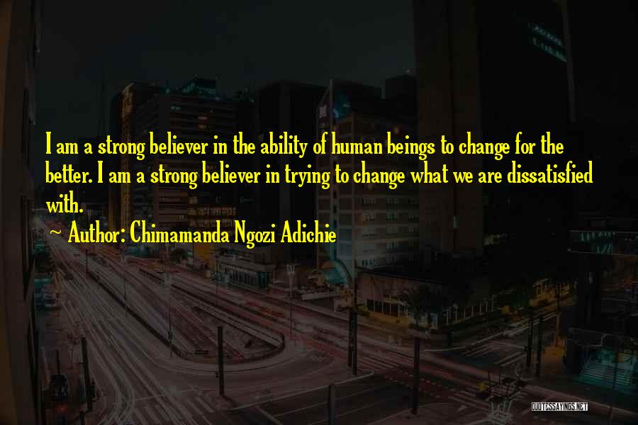 Chimamanda Ngozi Adichie Quotes: I Am A Strong Believer In The Ability Of Human Beings To Change For The Better. I Am A Strong