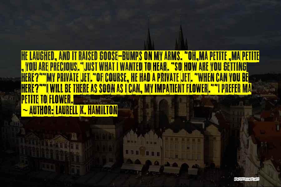 Laurell K. Hamilton Quotes: He Laughed, And It Raised Goose-bumps On My Arms. Oh,ma Petite ,ma Petite , You Are Precious.just What I Wanted