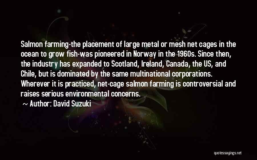 David Suzuki Quotes: Salmon Farming-the Placement Of Large Metal Or Mesh Net Cages In The Ocean To Grow Fish-was Pioneered In Norway In