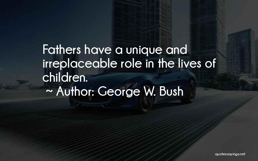 George W. Bush Quotes: Fathers Have A Unique And Irreplaceable Role In The Lives Of Children.