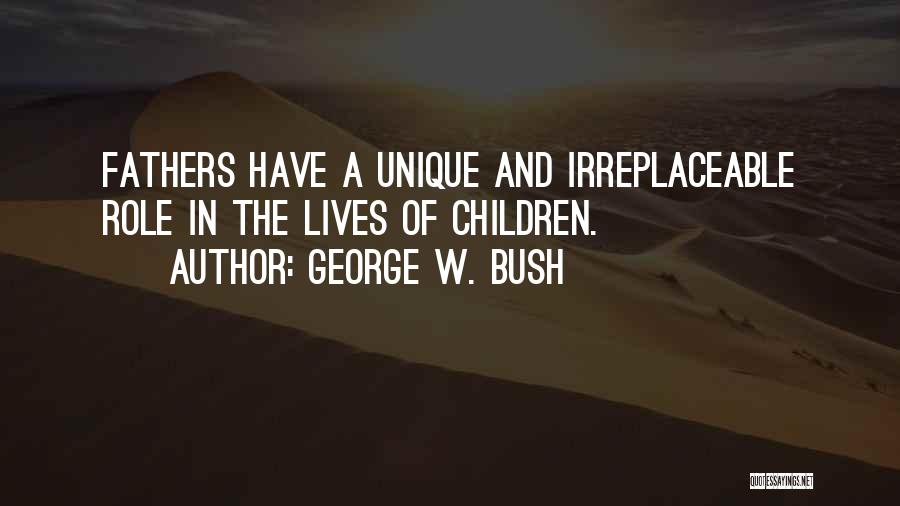 George W. Bush Quotes: Fathers Have A Unique And Irreplaceable Role In The Lives Of Children.