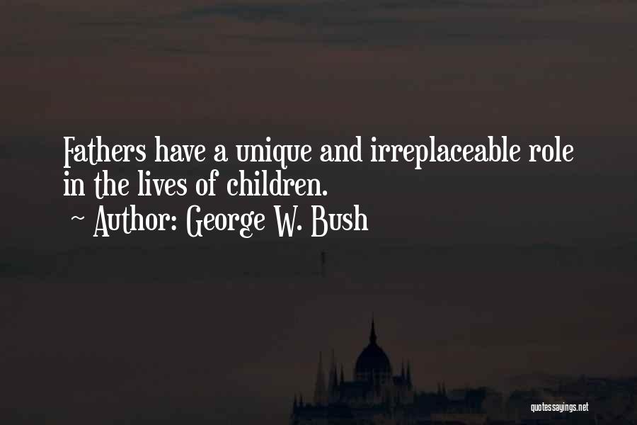 George W. Bush Quotes: Fathers Have A Unique And Irreplaceable Role In The Lives Of Children.