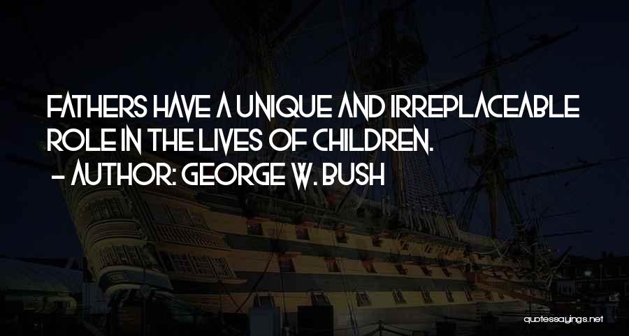 George W. Bush Quotes: Fathers Have A Unique And Irreplaceable Role In The Lives Of Children.