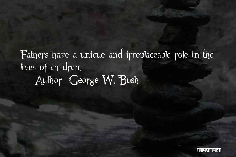 George W. Bush Quotes: Fathers Have A Unique And Irreplaceable Role In The Lives Of Children.