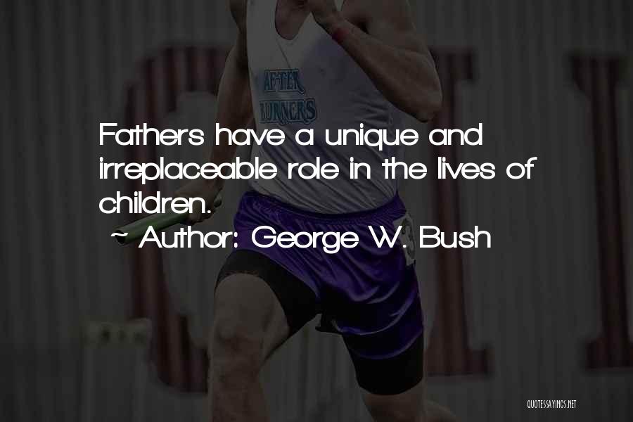 George W. Bush Quotes: Fathers Have A Unique And Irreplaceable Role In The Lives Of Children.