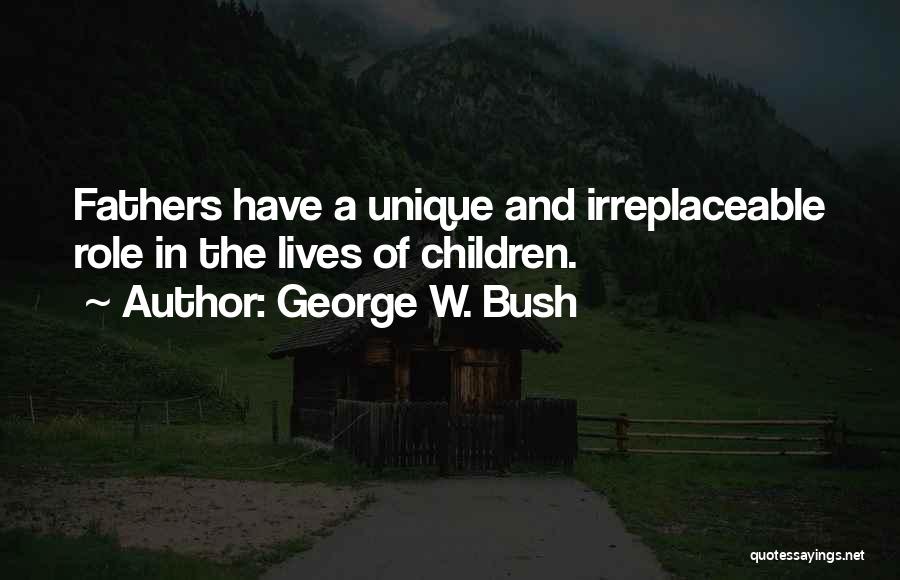 George W. Bush Quotes: Fathers Have A Unique And Irreplaceable Role In The Lives Of Children.