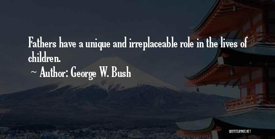 George W. Bush Quotes: Fathers Have A Unique And Irreplaceable Role In The Lives Of Children.