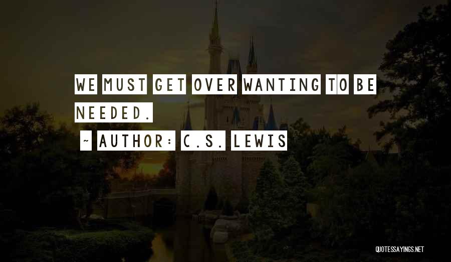 C.S. Lewis Quotes: We Must Get Over Wanting To Be Needed.