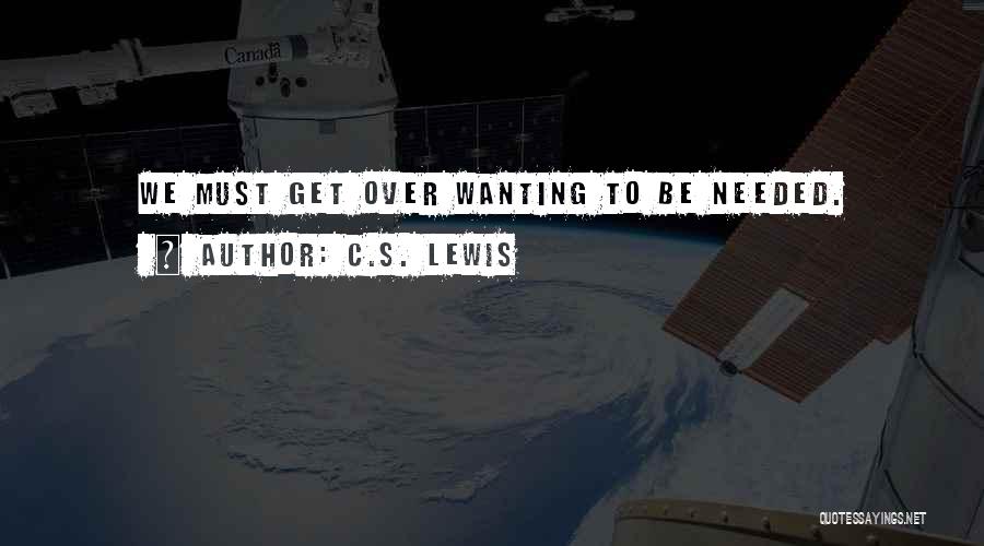 C.S. Lewis Quotes: We Must Get Over Wanting To Be Needed.