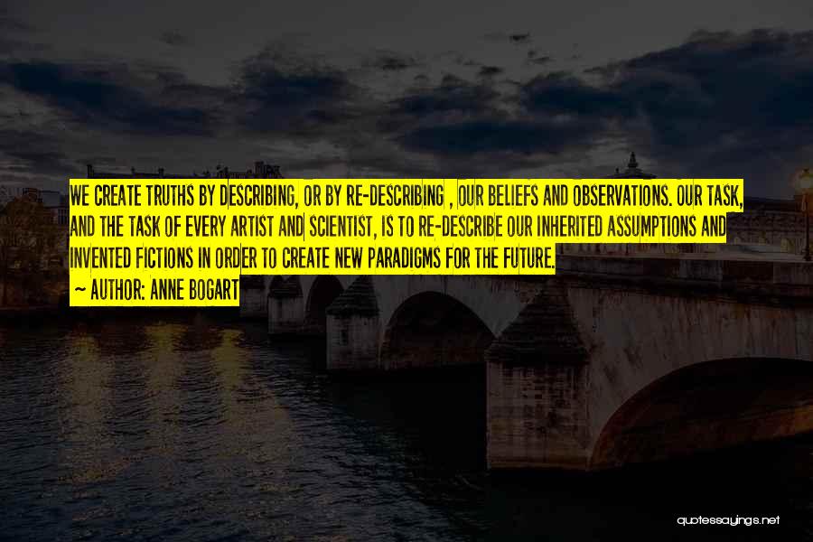 Anne Bogart Quotes: We Create Truths By Describing, Or By Re-describing , Our Beliefs And Observations. Our Task, And The Task Of Every