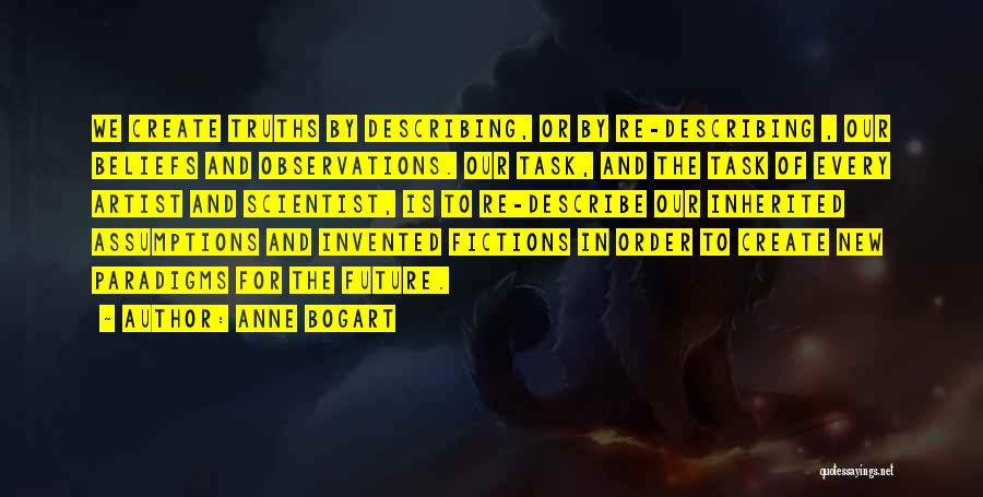 Anne Bogart Quotes: We Create Truths By Describing, Or By Re-describing , Our Beliefs And Observations. Our Task, And The Task Of Every