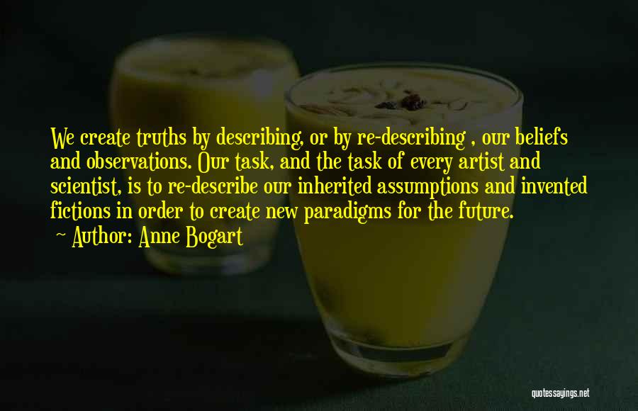 Anne Bogart Quotes: We Create Truths By Describing, Or By Re-describing , Our Beliefs And Observations. Our Task, And The Task Of Every