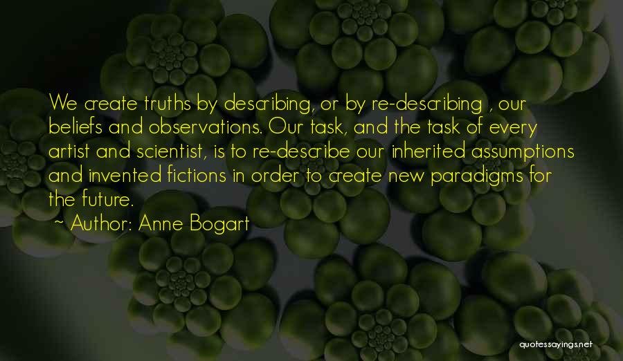 Anne Bogart Quotes: We Create Truths By Describing, Or By Re-describing , Our Beliefs And Observations. Our Task, And The Task Of Every