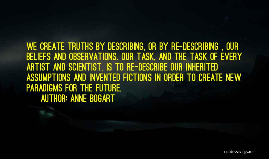 Anne Bogart Quotes: We Create Truths By Describing, Or By Re-describing , Our Beliefs And Observations. Our Task, And The Task Of Every