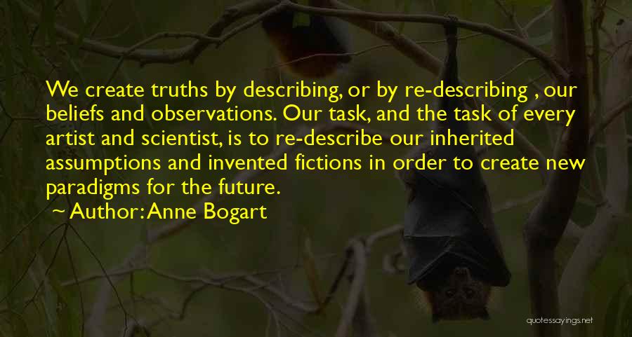 Anne Bogart Quotes: We Create Truths By Describing, Or By Re-describing , Our Beliefs And Observations. Our Task, And The Task Of Every