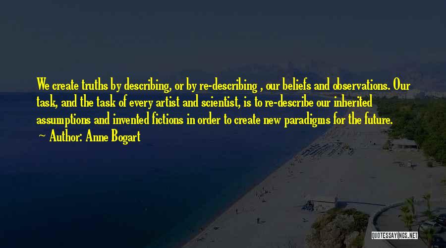 Anne Bogart Quotes: We Create Truths By Describing, Or By Re-describing , Our Beliefs And Observations. Our Task, And The Task Of Every