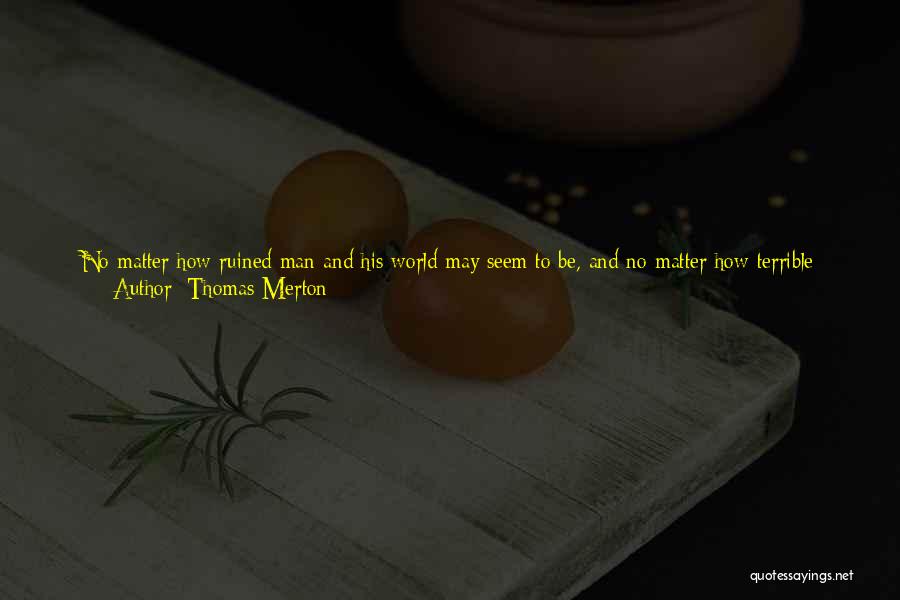 Thomas Merton Quotes: No Matter How Ruined Man And His World May Seem To Be, And No Matter How Terrible Man's Despair May