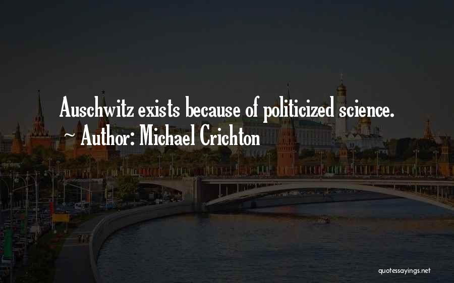 Michael Crichton Quotes: Auschwitz Exists Because Of Politicized Science.