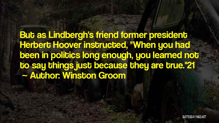 Winston Groom Quotes: But As Lindbergh's Friend Former President Herbert Hoover Instructed, When You Had Been In Politics Long Enough, You Learned Not