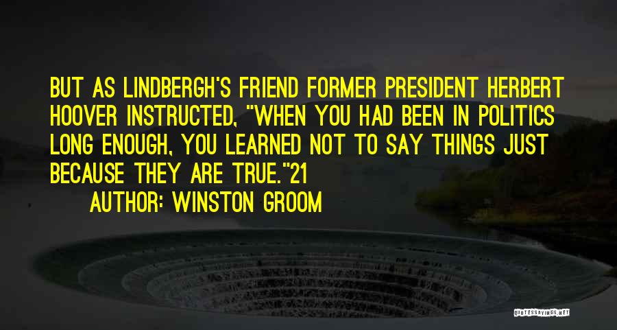 Winston Groom Quotes: But As Lindbergh's Friend Former President Herbert Hoover Instructed, When You Had Been In Politics Long Enough, You Learned Not