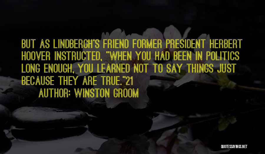 Winston Groom Quotes: But As Lindbergh's Friend Former President Herbert Hoover Instructed, When You Had Been In Politics Long Enough, You Learned Not