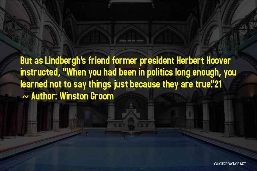 Winston Groom Quotes: But As Lindbergh's Friend Former President Herbert Hoover Instructed, When You Had Been In Politics Long Enough, You Learned Not