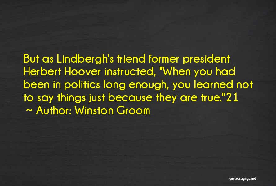 Winston Groom Quotes: But As Lindbergh's Friend Former President Herbert Hoover Instructed, When You Had Been In Politics Long Enough, You Learned Not