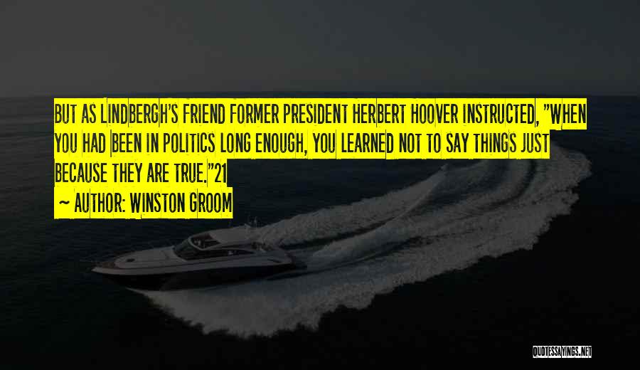 Winston Groom Quotes: But As Lindbergh's Friend Former President Herbert Hoover Instructed, When You Had Been In Politics Long Enough, You Learned Not