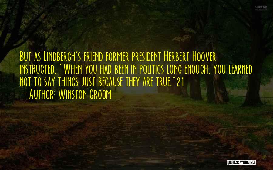 Winston Groom Quotes: But As Lindbergh's Friend Former President Herbert Hoover Instructed, When You Had Been In Politics Long Enough, You Learned Not