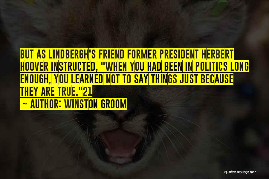 Winston Groom Quotes: But As Lindbergh's Friend Former President Herbert Hoover Instructed, When You Had Been In Politics Long Enough, You Learned Not