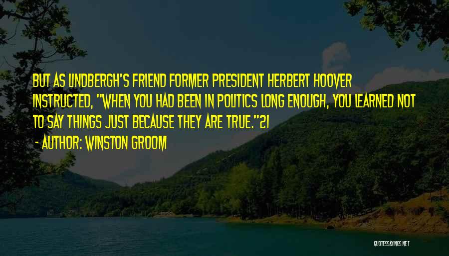 Winston Groom Quotes: But As Lindbergh's Friend Former President Herbert Hoover Instructed, When You Had Been In Politics Long Enough, You Learned Not