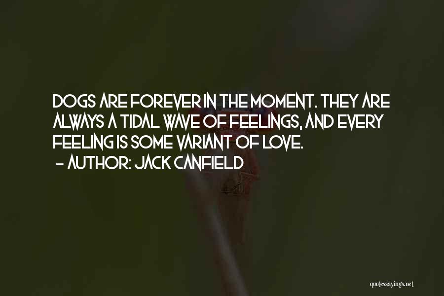 Jack Canfield Quotes: Dogs Are Forever In The Moment. They Are Always A Tidal Wave Of Feelings, And Every Feeling Is Some Variant