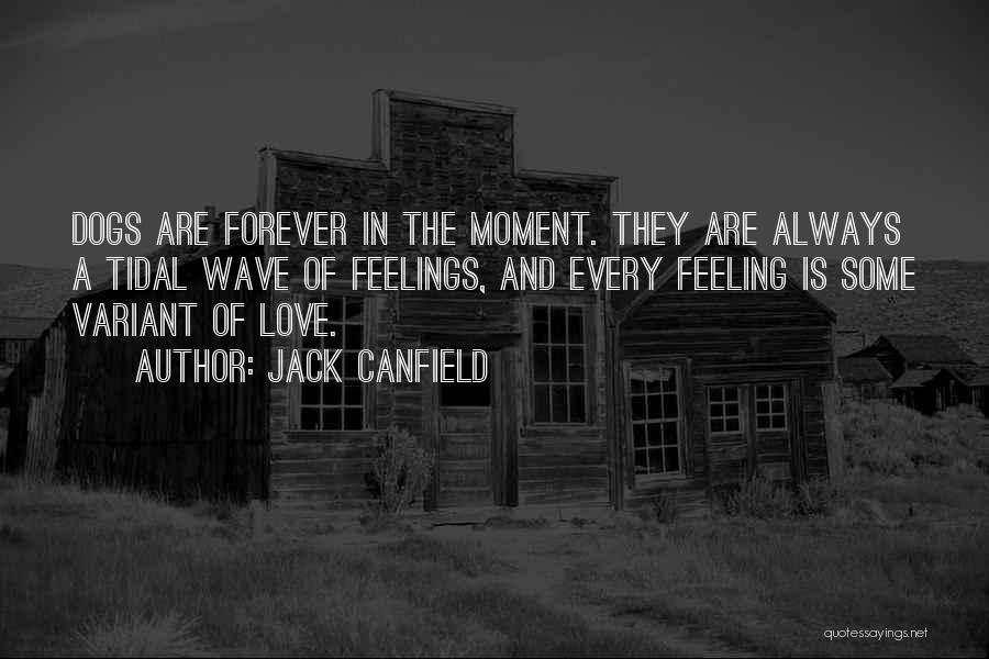 Jack Canfield Quotes: Dogs Are Forever In The Moment. They Are Always A Tidal Wave Of Feelings, And Every Feeling Is Some Variant