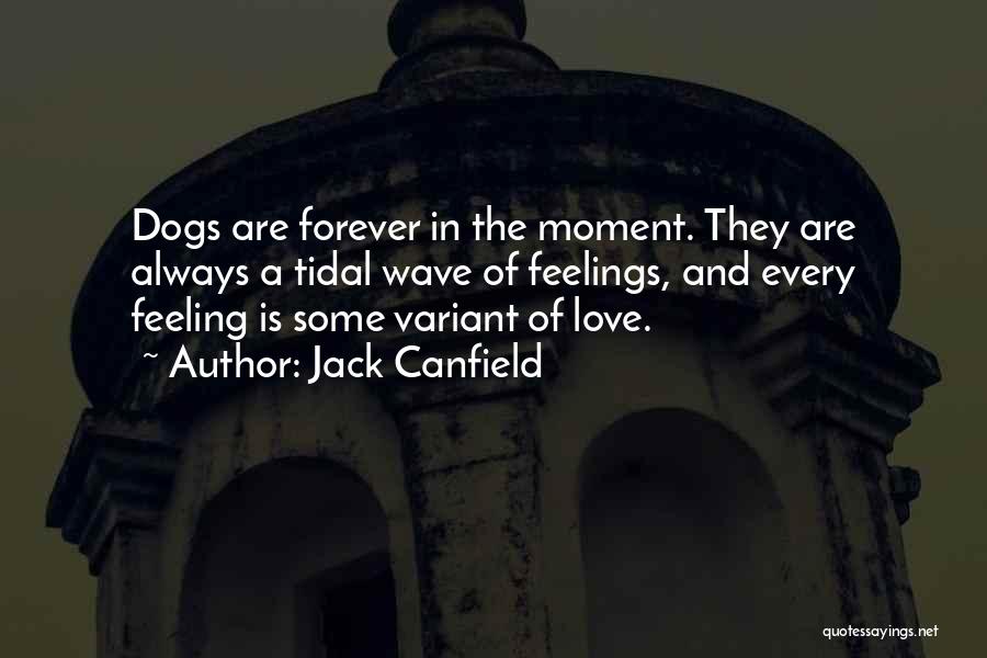 Jack Canfield Quotes: Dogs Are Forever In The Moment. They Are Always A Tidal Wave Of Feelings, And Every Feeling Is Some Variant