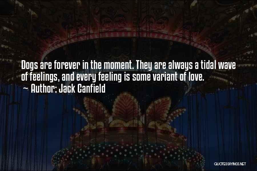 Jack Canfield Quotes: Dogs Are Forever In The Moment. They Are Always A Tidal Wave Of Feelings, And Every Feeling Is Some Variant