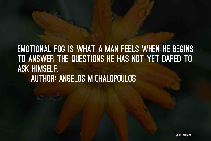 Angelos Michalopoulos Quotes: Emotional Fog Is What A Man Feels When He Begins To Answer The Questions He Has Not Yet Dared To