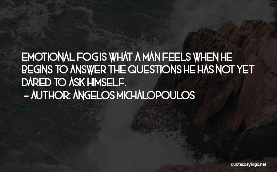 Angelos Michalopoulos Quotes: Emotional Fog Is What A Man Feels When He Begins To Answer The Questions He Has Not Yet Dared To