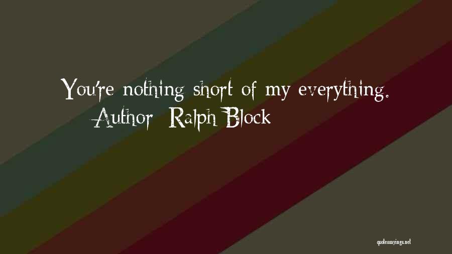 Ralph Block Quotes: You're Nothing Short Of My Everything.