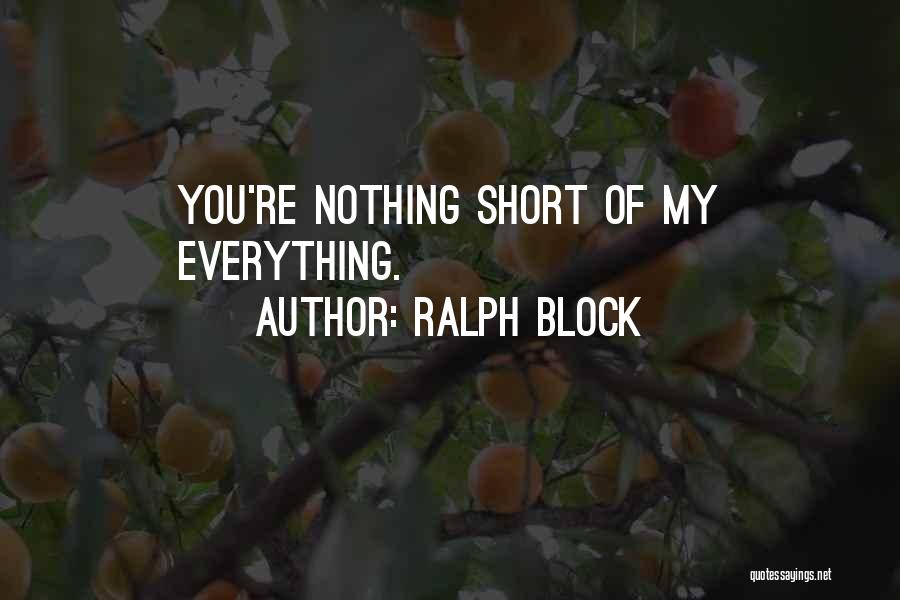 Ralph Block Quotes: You're Nothing Short Of My Everything.