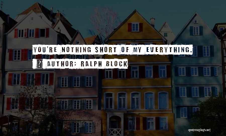 Ralph Block Quotes: You're Nothing Short Of My Everything.